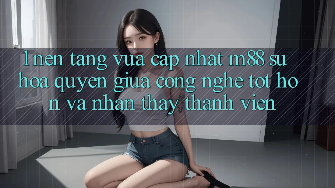 1. Nền Tảng Vừa cập nhật M88: Sự Hòa quyện Giữa Công Nghệ Tốt hơn Và Nhận thấy Thành viên 1. Nền Tảng Vừa cập nhật M88: Sự Hòa quyện Giữa Công Nghệ Tốt hơn Và Nhận thấy Thành viên