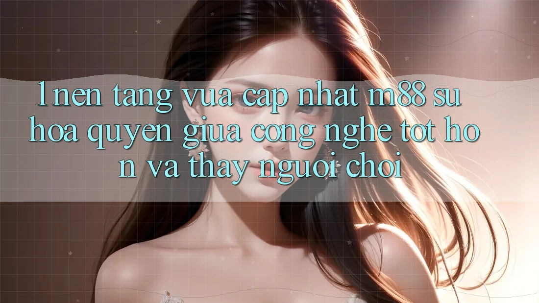 1. Nền Tảng Vừa cập nhật M88: Sự Hòa quyện Giữa Công Nghệ Tốt hơn Và Thấy Người chơi