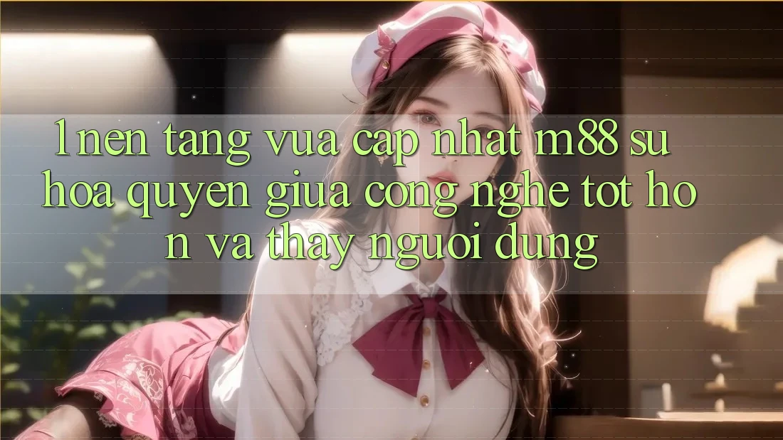 1. Nền Tảng Vừa cập nhật M88: Sự Hòa quyện Giữa Công Nghệ Tốt hơn Và Thấy Người Dùng 1. Nền Tảng Vừa cập nhật M88: Sự Hòa quyện Giữa Công Nghệ Tốt hơn Và Thấy Người Dùng