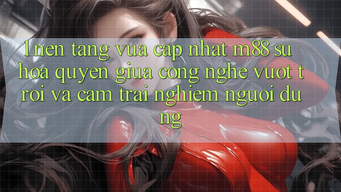 1. Nền Tảng Vừa cập nhật M88: Sự Hòa quyện Giữa Công Nghệ Vượt trội Và Cảm trải nghiệm Người Dùng