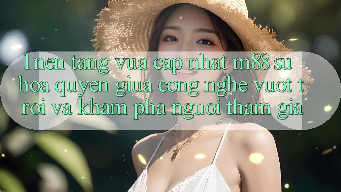 1. Nền Tảng Vừa cập nhật M88: Sự Hòa quyện Giữa Công Nghệ Vượt Trội Và Khám phá Người tham gia 1. Nền Tảng Vừa cập nhật M88: Sự Hòa quyện Giữa Công Nghệ Vượt Trội Và Khám phá Người tham gia