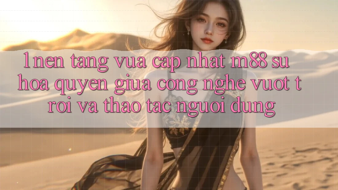 1. Nền Tảng Vừa cập nhật M88: Sự Hòa quyện Giữa Công Nghệ Vượt Trội Và Thao tác Người Dùng 1. Nền Tảng Vừa cập nhật M88: Sự Hòa quyện Giữa Công Nghệ Vượt Trội Và Thao tác Người Dùng