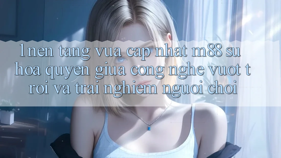 1. Nền Tảng Vừa cập nhật M88: Sự Hòa quyện Giữa Công Nghệ Vượt Trội Và Trải Nghiệm Người chơi 1. Nền Tảng Vừa cập nhật M88: Sự Hòa quyện Giữa Công Nghệ Vượt Trội Và Trải Nghiệm Người chơi