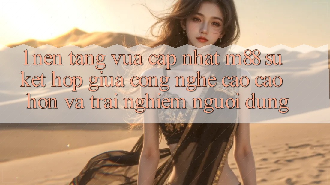 1. Nền Tảng Vừa cập nhật M88: Sự Kết Hợp Giữa Công Nghệ Cao cao hơn Và Trải Nghiệm Người Dùng 1. Nền Tảng Vừa cập nhật M88: Sự Kết Hợp Giữa Công Nghệ Cao cao hơn Và Trải Nghiệm Người Dùng