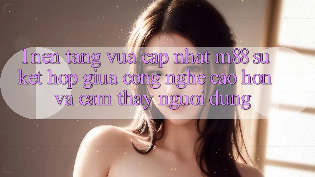 1. Nền Tảng Vừa cập nhật M88: Sự Kết hợp Giữa Công Nghệ Cao hơn Và Cảm thấy Người Dùng 1. Nền Tảng Vừa cập nhật M88: Sự Kết hợp Giữa Công Nghệ Cao hơn Và Cảm thấy Người Dùng