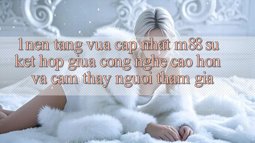 1. Nền Tảng Vừa cập nhật M88: Sự Kết Hợp Giữa Công Nghệ Cao hơn Và Cảm thấy Người tham gia 1. Nền Tảng Vừa cập nhật M88: Sự Kết Hợp Giữa Công Nghệ Cao hơn Và Cảm thấy Người tham gia
