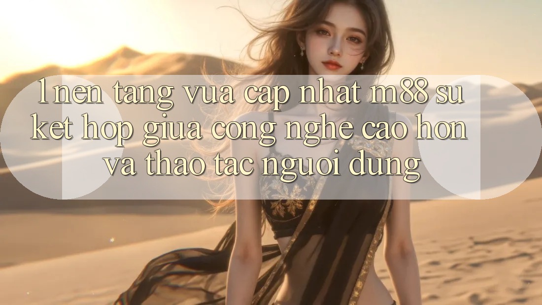 1. Nền Tảng Vừa cập nhật M88: Sự Kết Hợp Giữa Công Nghệ Cao hơn Và Thao tác Người Dùng 1. Nền Tảng Vừa cập nhật M88: Sự Kết Hợp Giữa Công Nghệ Cao hơn Và Thao tác Người Dùng