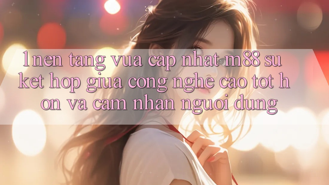 1. Nền Tảng Vừa cập nhật M88: Sự Kết hợp Giữa Công Nghệ Cao tốt hơn Và Cảm nhận Người Dùng
