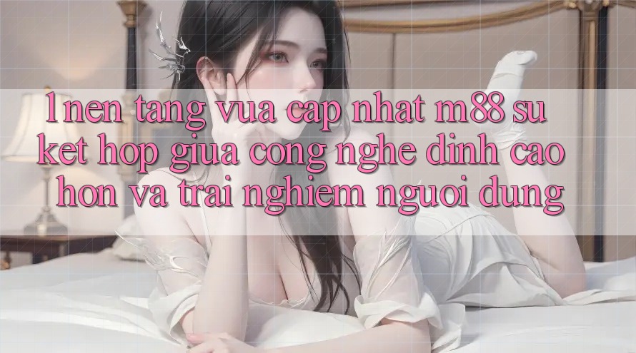 1. Nền tảng Vừa cập nhật M88: Sự Kết hợp Giữa Công Nghệ Đỉnh cao hơn Và Trải Nghiệm Người Dùng