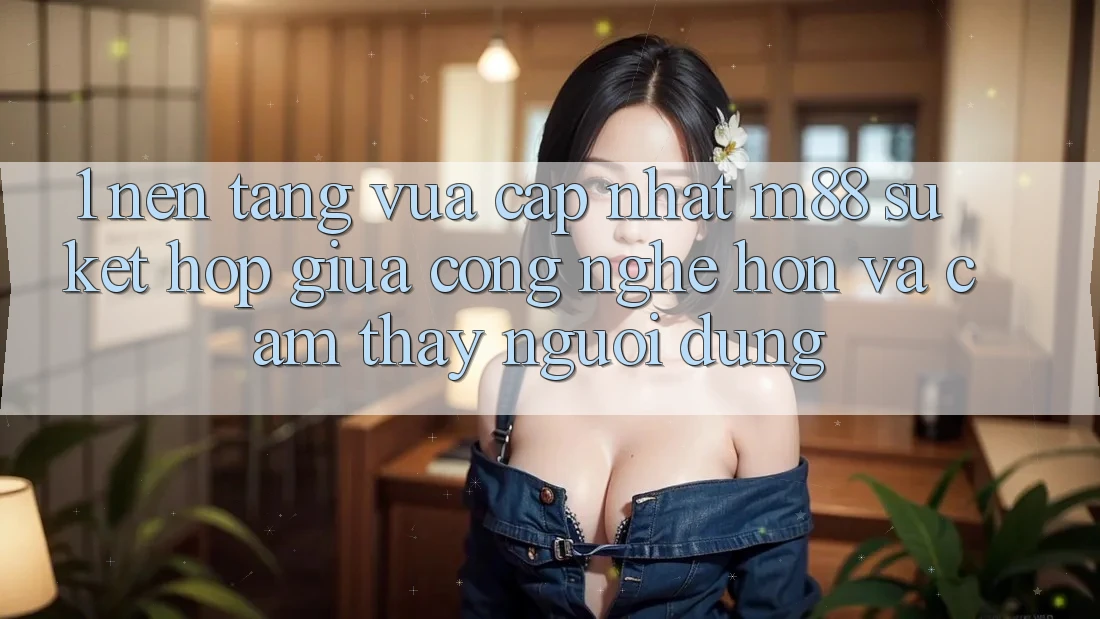 1. Nền Tảng Vừa cập nhật M88: Sự Kết Hợp Giữa Công Nghệ Hơn Và Cảm thấy Người Dùng 1. Nền Tảng Vừa cập nhật M88: Sự Kết Hợp Giữa Công Nghệ Hơn Và Cảm thấy Người Dùng