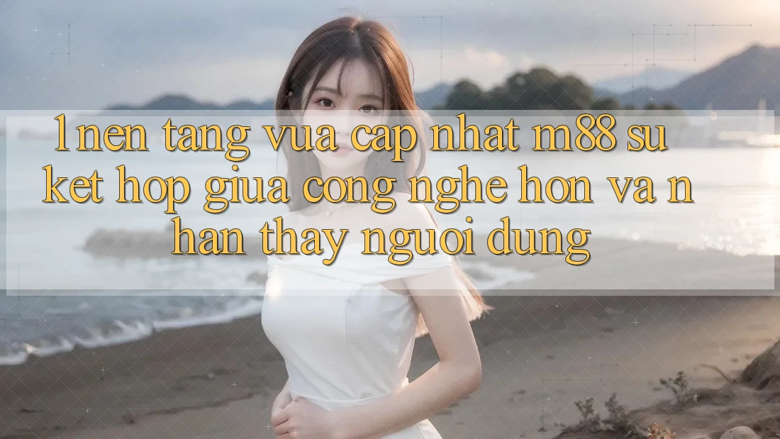 1. Nền Tảng Vừa cập nhật M88: Sự Kết Hợp Giữa Công Nghệ Hơn Và Nhận thấy Người Dùng 1. Nền Tảng Vừa cập nhật M88: Sự Kết Hợp Giữa Công Nghệ Hơn Và Nhận thấy Người Dùng