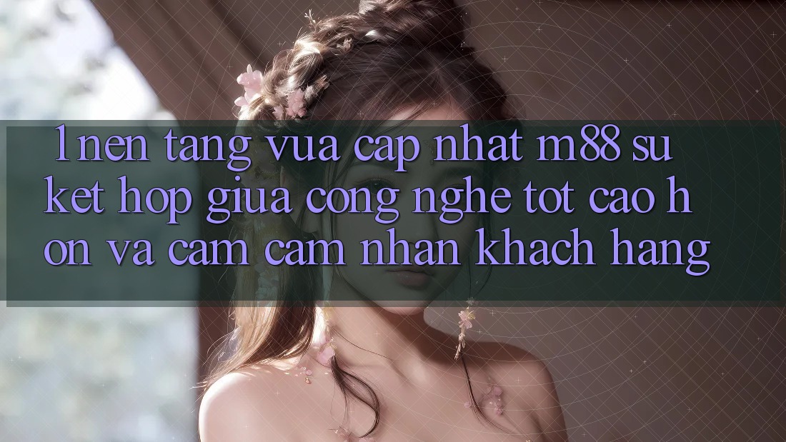 1. Nền Tảng Vừa cập nhật M88: Sự Kết Hợp Giữa Công Nghệ Tốt cao hơn Và Cảm cảm nhận Khách hàng 1. Nền Tảng Vừa cập nhật M88: Sự Kết Hợp Giữa Công Nghệ Tốt cao hơn Và Cảm cảm nhận Khách hàng