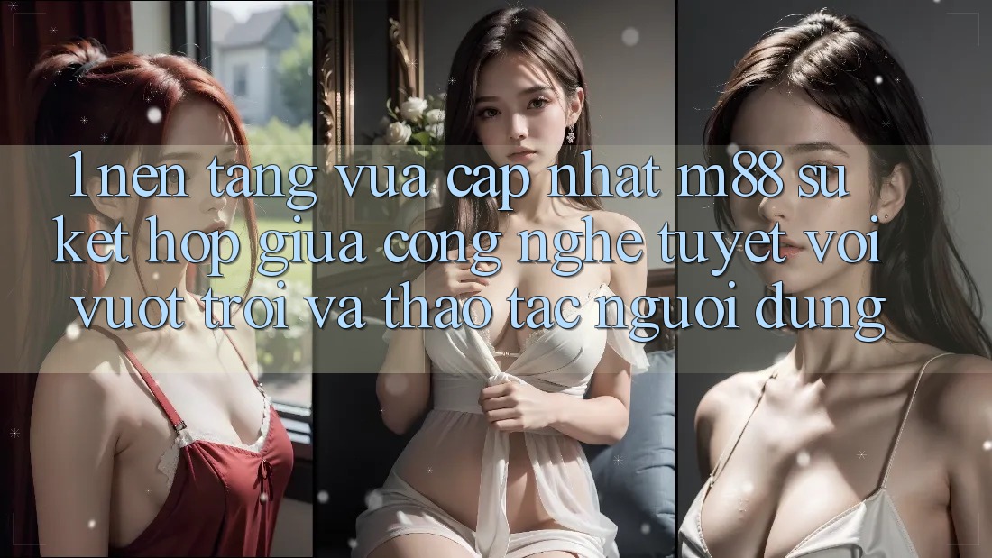 1. Nền Tảng Vừa cập nhật M88: Sự Kết Hợp Giữa Công Nghệ Tuyệt vời vượt trội Và Thao tác Người Dùng 1. Nền Tảng Vừa cập nhật M88: Sự Kết Hợp Giữa Công Nghệ Tuyệt vời vượt trội Và Thao tác Người Dùng