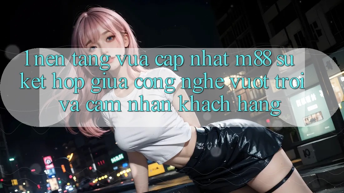 1. Nền Tảng Vừa cập nhật M88: Sự Kết Hợp Giữa Công Nghệ Vượt Trội Và Cảm nhận Khách hàng