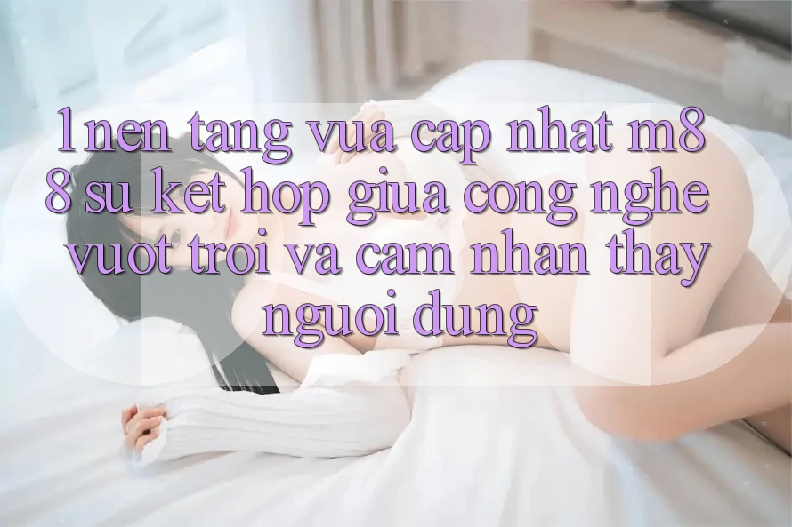1. Nền Tảng Vừa cập nhật M88: Sự Kết Hợp Giữa Công Nghệ Vượt Trội Và Cảm nhận thấy Người Dùng