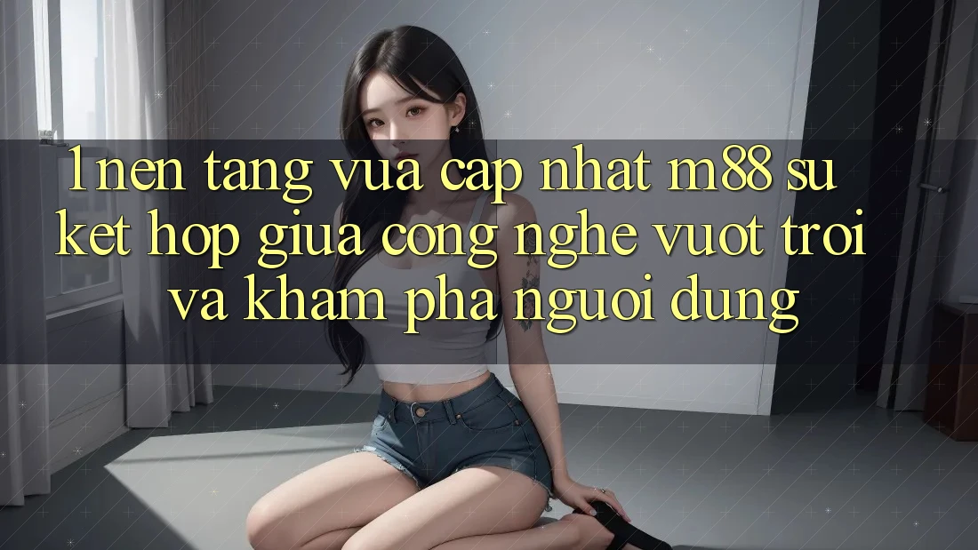 1. Nền Tảng Vừa cập nhật M88: Sự Kết Hợp Giữa Công Nghệ Vượt Trội Và Khám phá Người Dùng 1. Nền Tảng Vừa cập nhật M88: Sự Kết Hợp Giữa Công Nghệ Vượt Trội Và Khám phá Người Dùng