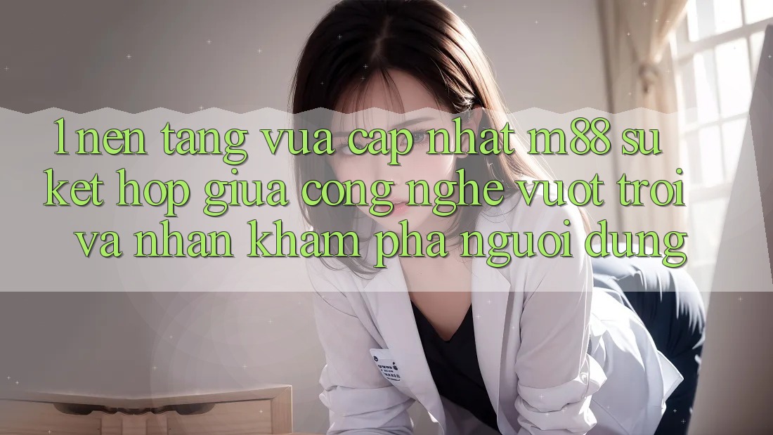 1. Nền Tảng Vừa cập nhật M88: Sự Kết hợp Giữa Công Nghệ Vượt Trội Và Nhận khám phá Người Dùng