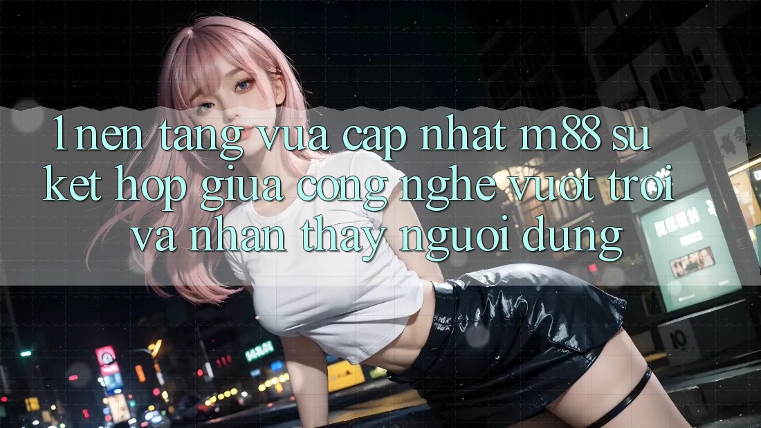 1. Nền Tảng Vừa cập nhật M88: Sự Kết Hợp Giữa Công Nghệ Vượt Trội Và Nhận thấy Người Dùng 1. Nền Tảng Vừa cập nhật M88: Sự Kết Hợp Giữa Công Nghệ Vượt Trội Và Nhận thấy Người Dùng