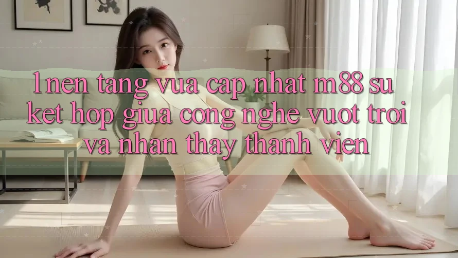 1. Nền Tảng Vừa cập nhật M88: Sự Kết Hợp Giữa Công Nghệ Vượt Trội Và Nhận thấy Thành viên
