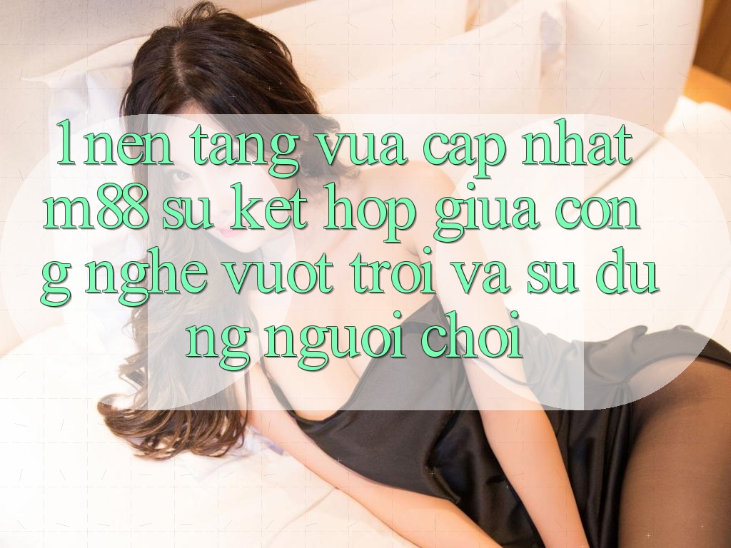 1. Nền Tảng Vừa cập nhật M88: Sự Kết Hợp Giữa Công Nghệ Vượt Trội Và Sử dụng Người chơi