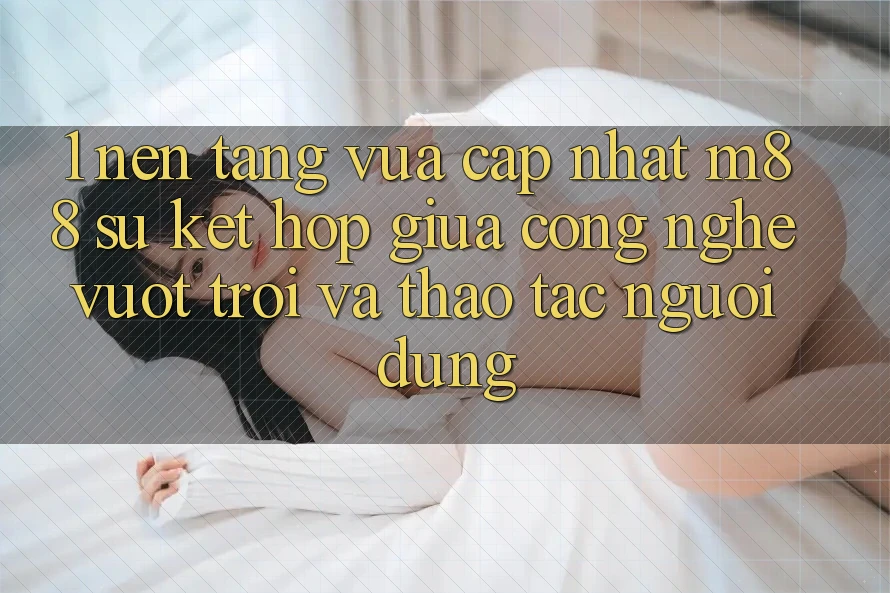 1. Nền Tảng Vừa cập nhật M88: Sự Kết Hợp Giữa Công Nghệ Vượt Trội Và Thao tác Người Dùng