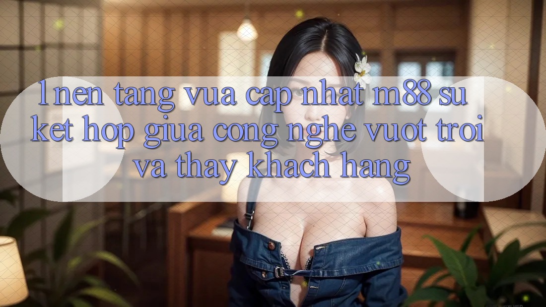 1. Nền Tảng Vừa cập nhật M88: Sự Kết Hợp Giữa Công Nghệ Vượt Trội Và Thấy Khách hàng