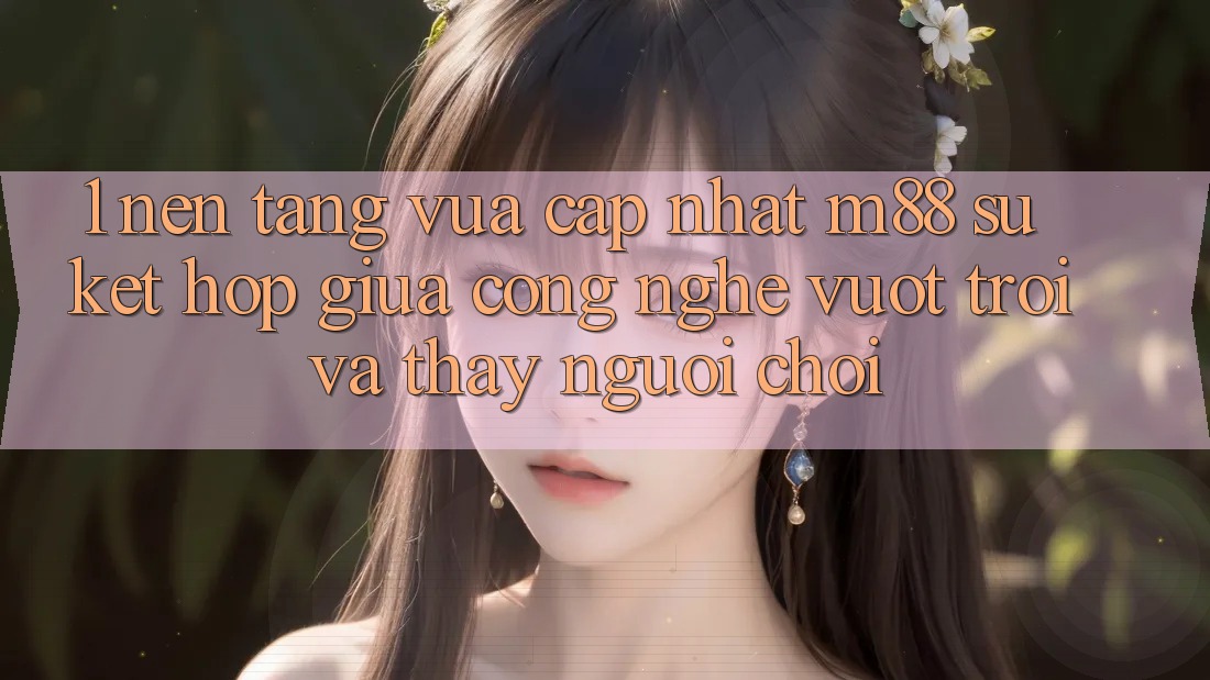 1. Nền Tảng Vừa cập nhật M88: Sự Kết Hợp Giữa Công Nghệ Vượt Trội Và Thấy Người chơi