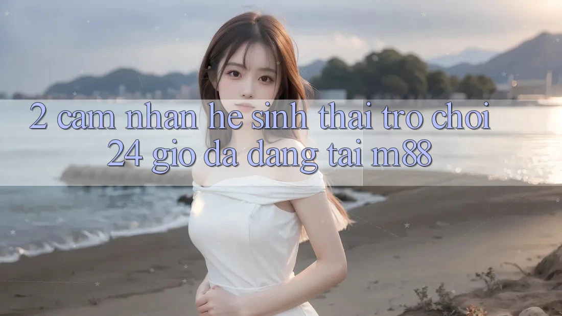 2. Cảm nhận Hệ Sinh Thái Trò chơi 24 Giờ Đa Dạng Tại M88 2. Cảm nhận Hệ Sinh Thái Trò chơi 24 Giờ Đa Dạng Tại M88
