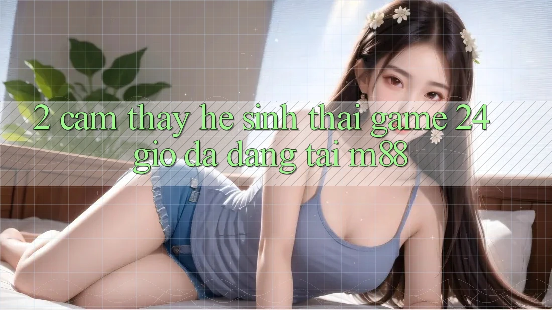 2. Cảm thấy Hệ Sinh Thái Game 24 Giờ Đa Dạng Tại M88