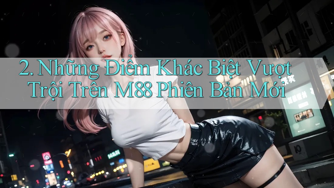 2. Những Điểm Khác Biệt Vượt Trội Trên M88 Phiên Bản Mới 2. Những Điểm Khác Biệt Vượt Trội Trên M88 Phiên Bản Mới