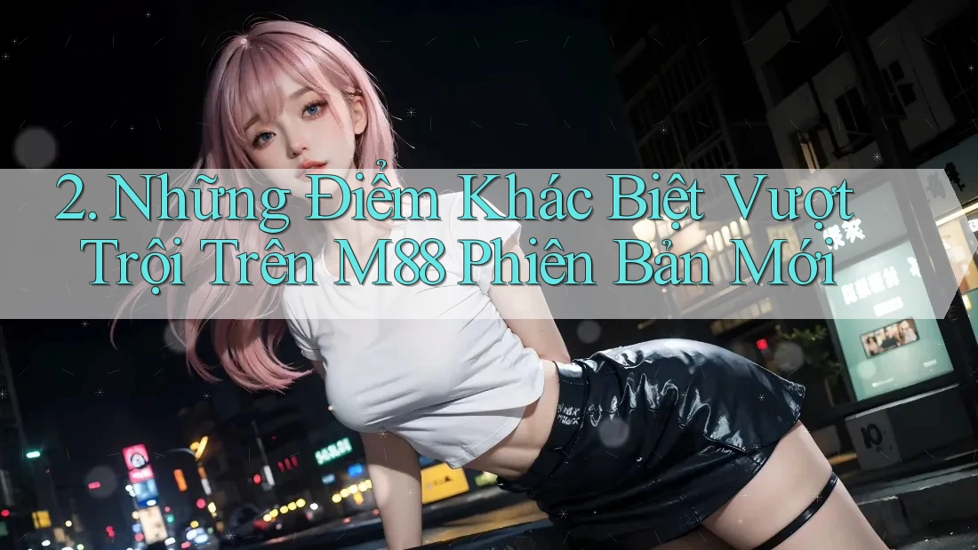 2. Những Điểm Khác Biệt Vượt Trội Trên M88 Phiên Bản Mới