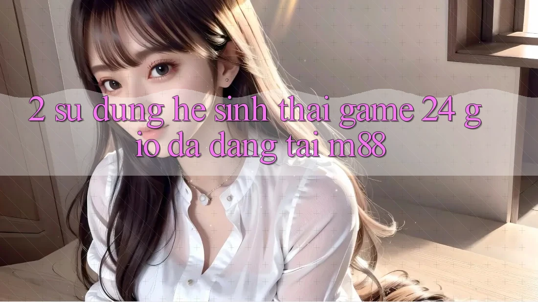 2. Sử dụng Hệ Sinh Thái Game 24 Giờ Đa Dạng Tại M88