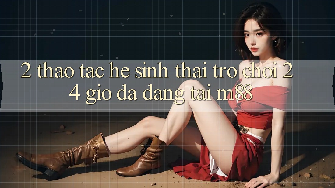 2. Thao tác Hệ Sinh Thái Trò chơi 24 Giờ Đa Dạng Tại M88
