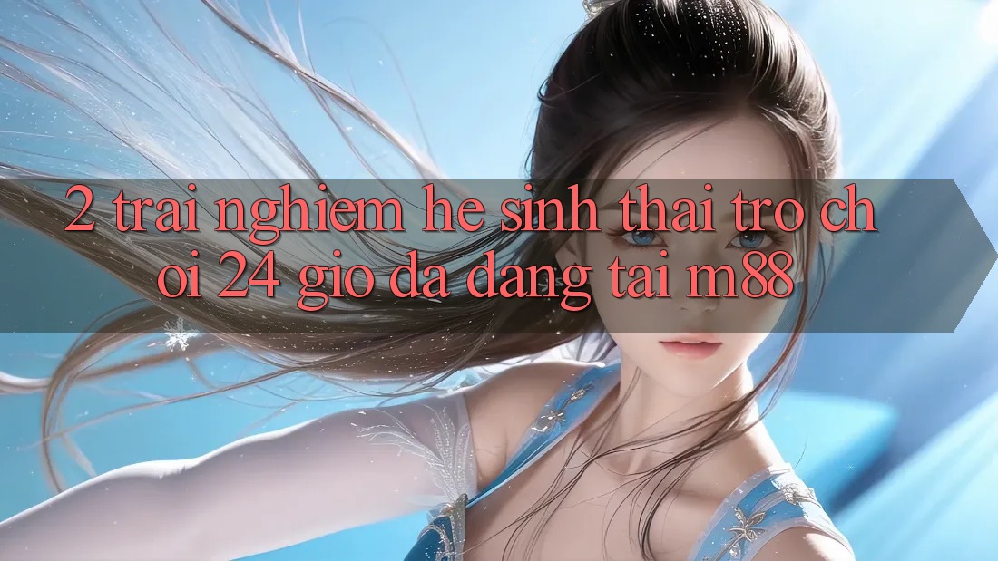 2. Trải nghiệm Hệ Sinh Thái Trò chơi 24 Giờ Đa Dạng Tại M88 2. Trải nghiệm Hệ Sinh Thái Trò chơi 24 Giờ Đa Dạng Tại M88