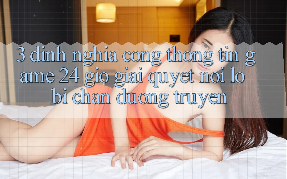 3. Định Nghĩa “Cổng thông tin Game 24 Giờ” - Giải Quyết Nỗi Lo Bị Chặn Đường Truyền