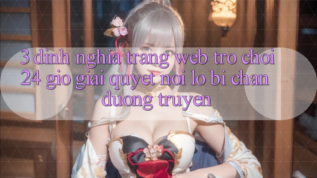 3. Định Nghĩa “Trang web Trò chơi 24 Giờ” - Giải Quyết Nỗi Lo Bị Chặn Đường Truyền 3. Định Nghĩa “Trang web Trò chơi 24 Giờ” - Giải Quyết Nỗi Lo Bị Chặn Đường Truyền
