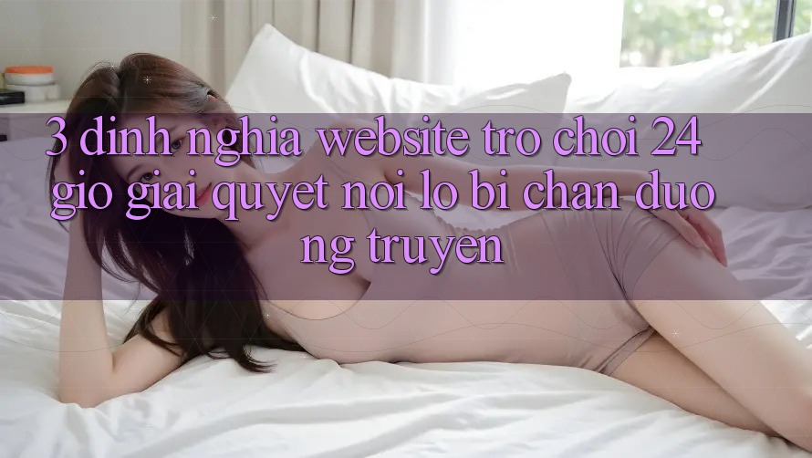 3. Định Nghĩa “Website Trò chơi 24 Giờ” - Giải Quyết Nỗi Lo Bị Chặn Đường Truyền 3. Định Nghĩa “Website Trò chơi 24 Giờ” - Giải Quyết Nỗi Lo Bị Chặn Đường Truyền