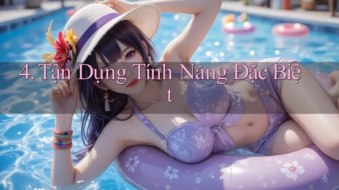 4. Tận Dụng Tính Năng Đặc Biệt 4. Tận Dụng Tính Năng Đặc Biệt