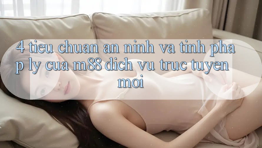 4. Tiêu Chuẩn An ninh Và Tính Pháp Lý Của M88 Dịch vụ trực tuyến Mới 4. Tiêu Chuẩn An ninh Và Tính Pháp Lý Của M88 Dịch vụ trực tuyến Mới