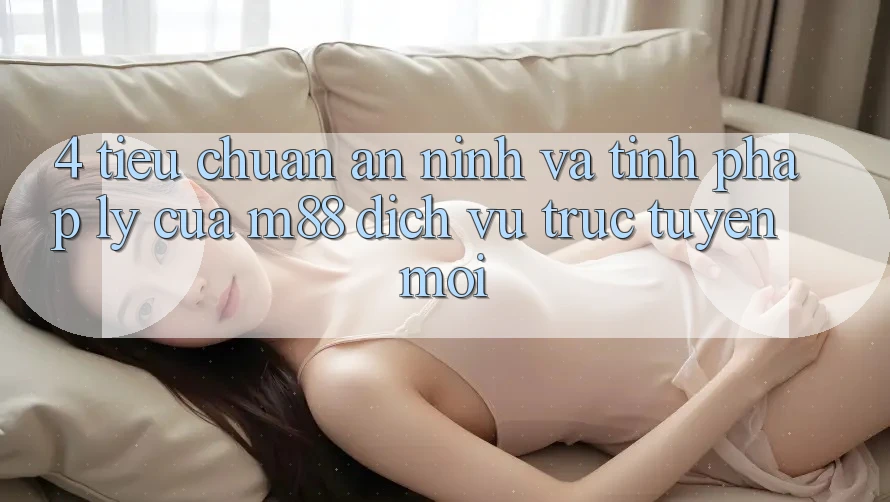 4. Tiêu Chuẩn An ninh Và Tính Pháp Lý Của M88 Dịch vụ trực tuyến Mới 4. Tiêu Chuẩn An ninh Và Tính Pháp Lý Của M88 Dịch vụ trực tuyến Mới