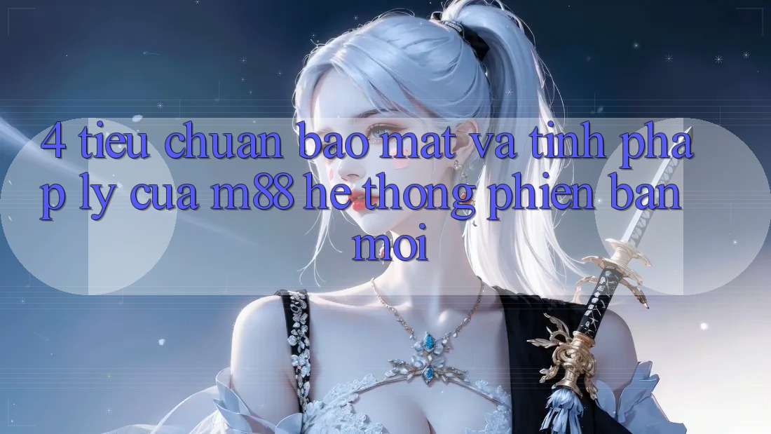 4. Tiêu Chuẩn Bảo Mật Và Tính Pháp Lý Của M88 Hệ thống Phiên bản mới