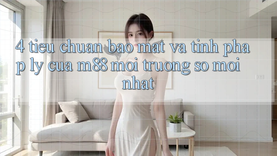 4. Tiêu Chuẩn Bảo Mật Và Tính Pháp Lý Của M88 Môi trường số Mới nhất