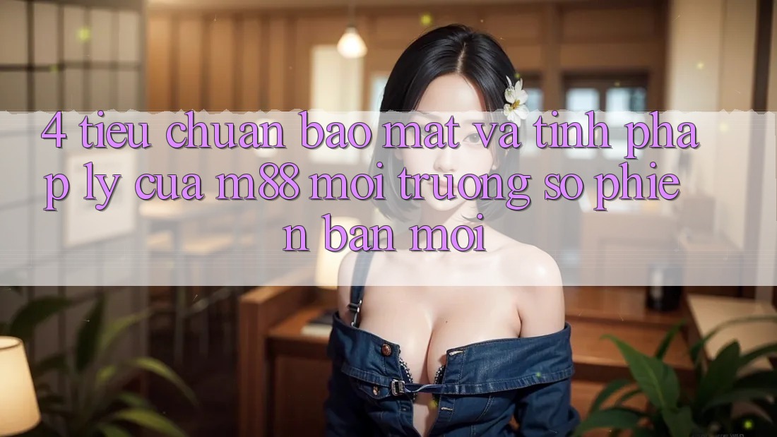 4. Tiêu Chuẩn Bảo Mật Và Tính Pháp Lý Của M88 Môi trường số Phiên bản mới