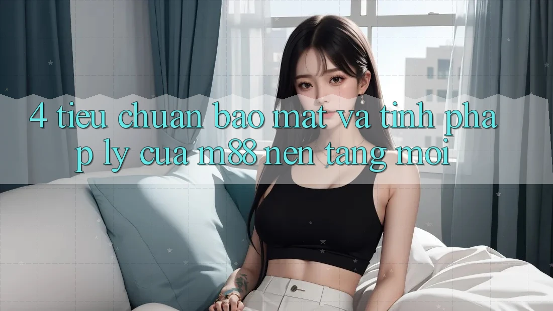 4. Tiêu Chuẩn Bảo Mật Và Tính Pháp Lý Của M88 Nền Tảng Mới 4. Tiêu Chuẩn Bảo Mật Và Tính Pháp Lý Của M88 Nền Tảng Mới