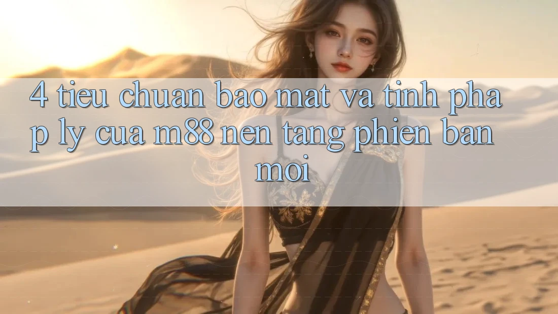 4. Tiêu Chuẩn Bảo Mật Và Tính Pháp Lý Của M88 Nền Tảng Phiên bản mới