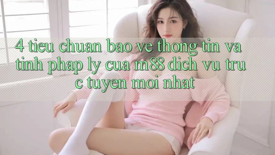4. Tiêu Chuẩn Bảo vệ thông tin Và Tính Pháp Lý Của M88 Dịch vụ trực tuyến Mới nhất