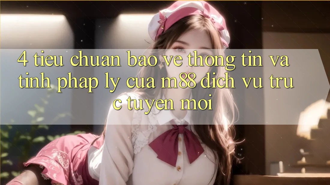4. Tiêu Chuẩn Bảo vệ thông tin Và Tính Pháp Lý Của M88 Dịch vụ trực tuyến Mới
