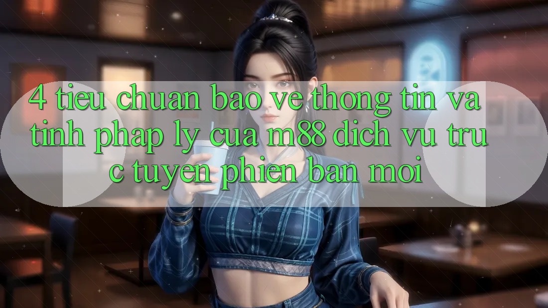 4. Tiêu Chuẩn Bảo vệ thông tin Và Tính Pháp Lý Của M88 Dịch vụ trực tuyến Phiên bản mới 4. Tiêu Chuẩn Bảo vệ thông tin Và Tính Pháp Lý Của M88 Dịch vụ trực tuyến Phiên bản mới