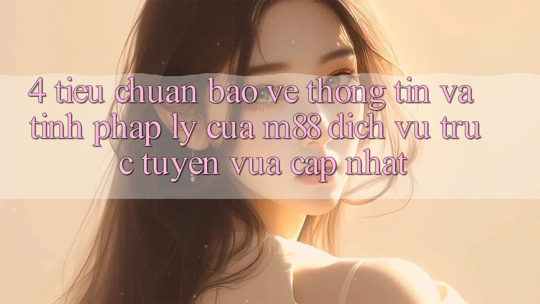4. Tiêu Chuẩn Bảo vệ thông tin Và Tính Pháp Lý Của M88 Dịch vụ trực tuyến Vừa cập nhật