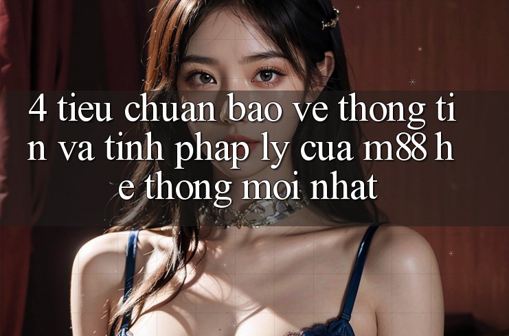 4. Tiêu Chuẩn Bảo vệ thông tin Và Tính Pháp Lý Của M88 Hệ thống Mới nhất